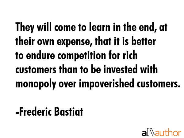 They will come to learn in the end, at their own expense, that it is better to endure competition... - Frederic Bastiat Quote GIF