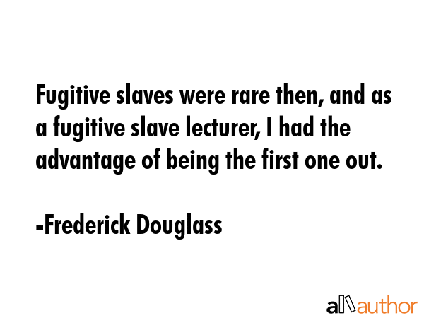 Fugitive slaves were rare then, and as a fugitive slave lecturer, I had the advantage of being the first one out. - Frederick Douglass Quote