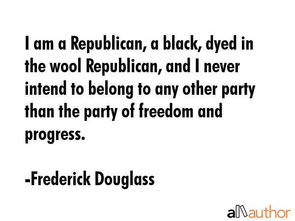 I am a Republican, a black, dyed in the wool Republican, and I never intend to belong to any other... - Frederick Douglass Quote GIF
