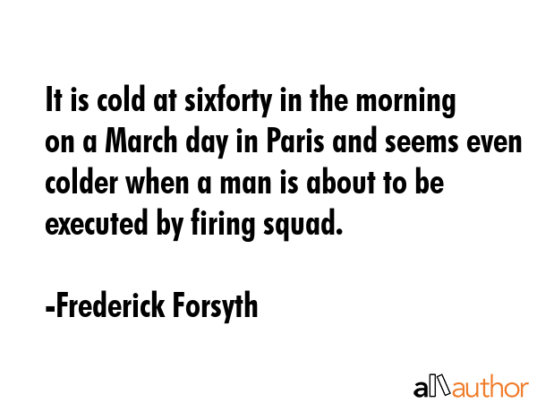 It is cold at sixforty in the morning on a March day in Paris and seems even colder when a man is... - Frederick Forsyth Quote GIF