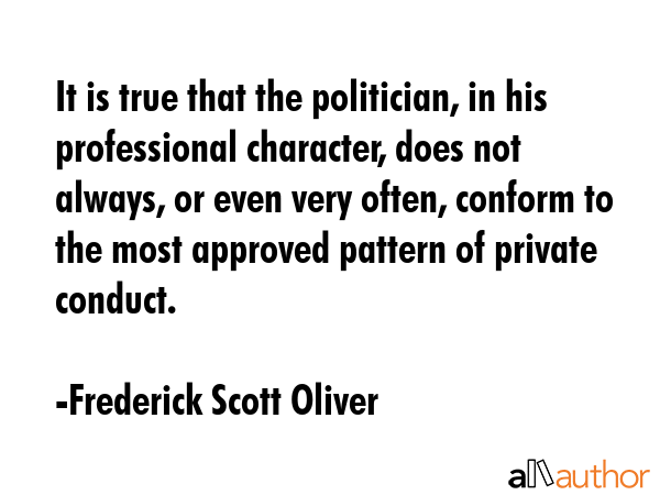 It is true that the politician, in his professional character, does not always, or even very often,... - Frederick Scott Oliver Quote GIF