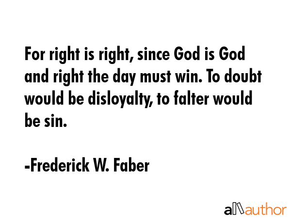For right is right, since God is God and right the day must win. To doubt would be disloyalty, to... - Frederick W. Faber Quote GIF