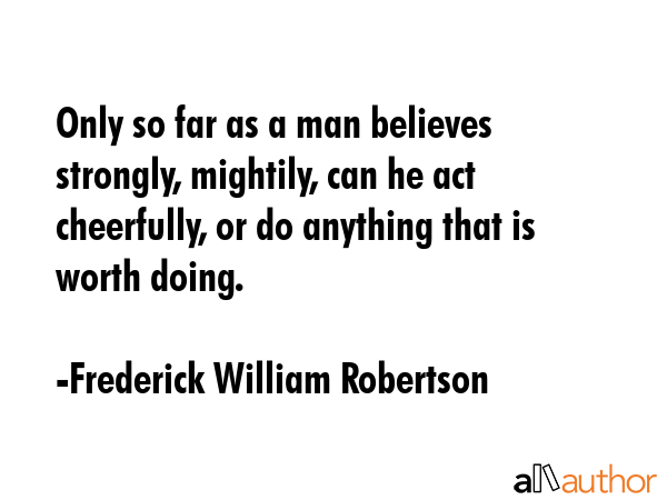 Only so far as a man believes strongly, mightily, can he act cheerfully, or do anything that is... - Frederick William Robertson Quote GIF