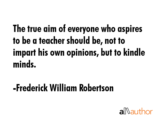 The true aim of everyone who aspires to be a teacher should be, not to impart his own opinions, but... - Frederick William Robertson Quote GIF
