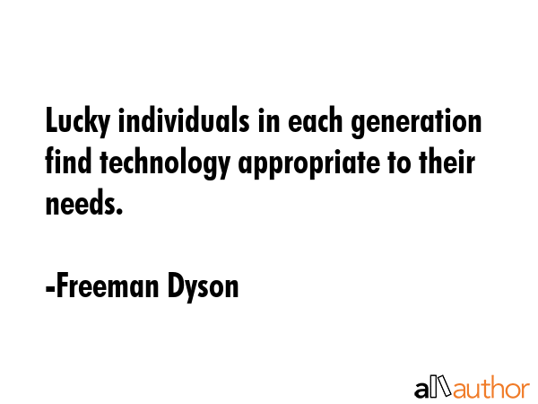 Lucky individuals in each generation find technology appropriate to their needs. - Freeman Dyson Quote