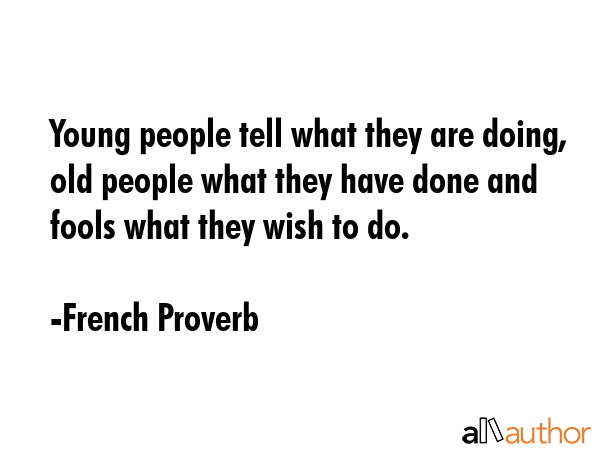 Young people tell what they are doing, old people what they have done and fools what they wish to do. - French Proverb Quote