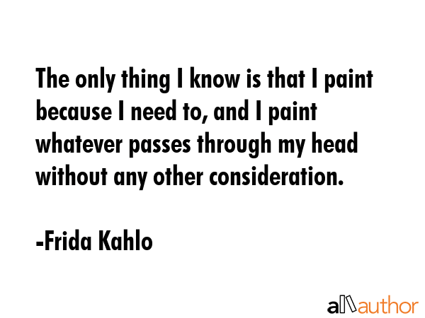 The only thing I know is that I paint because I need to, and I paint whatever passes through my... - Frida Kahlo Quote GIF