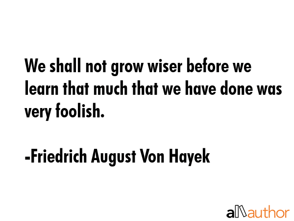 We shall not grow wiser before we learn that much that we have done was very foolish. - Friedrich August Von Hayek Quote GIF