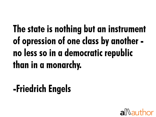 The state is nothing but an instrument of opression of one class by another - no less so in a democratic republic than in a monarchy. - Friedrich Engels Quote