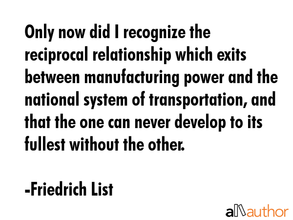 Only now did I recognize the reciprocal relationship which exits between manufacturing power and... - Friedrich List Quote GIF