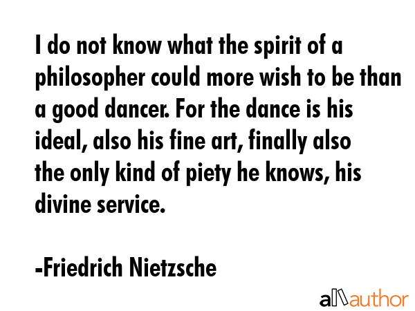 I do not know what the spirit of a philosopher could more wish to be than a good dancer. For the... - Friedrich Nietzsche Quote GIF