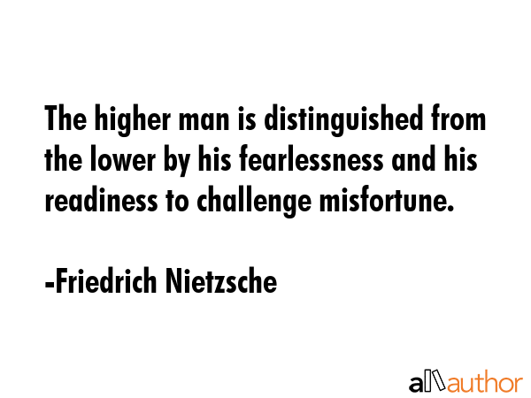 The higher man is distinguished from the lower by his fearlessness and his readiness to challenge misfortune. - Friedrich Nietzsche Quote