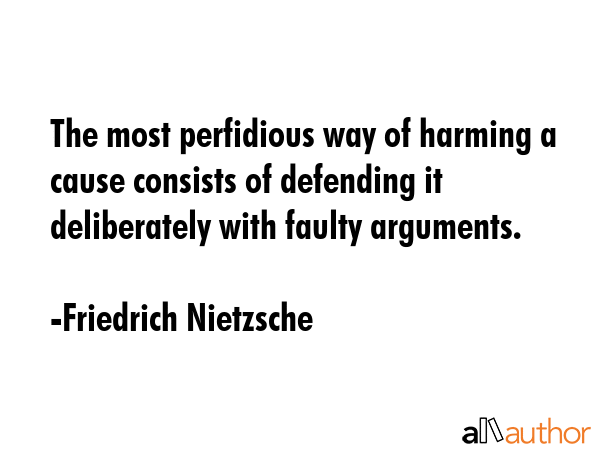 The most perfidious way of harming a cause consists of defending it deliberately with faulty arguments. - Friedrich Nietzsche Quote