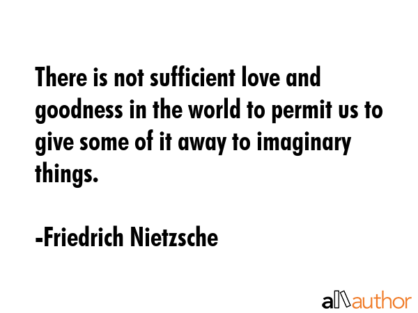 There is not sufficient love and goodness in the world to permit us to give some of it away to imaginary things. - Friedrich Nietzsche Quote