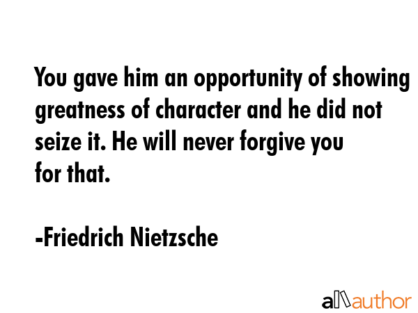 You gave him an opportunity of showing greatness of character and he did not seize it. He will never forgive you for that. - Friedrich Nietzsche Quote