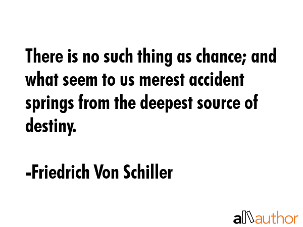 There is no such thing as chance; and what seem to us merest accident springs from the deepest source of destiny. - Friedrich Von Schiller Quote