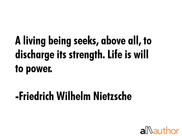 A living being seeks, above all, to discharge its strength. Life is will to power. - Friedrich Wilhelm Nietzsche Quote