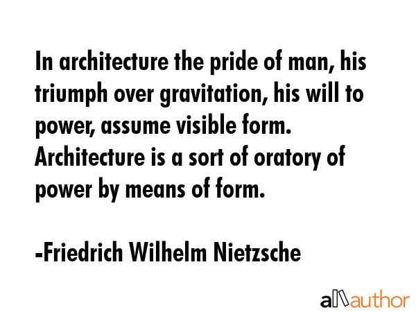 In architecture the pride of man, his triumph over gravitation, his will to power, assume visible form. Architecture is a sort of oratory of power by means of form. - Friedrich Wilhelm Nietzsche Quote