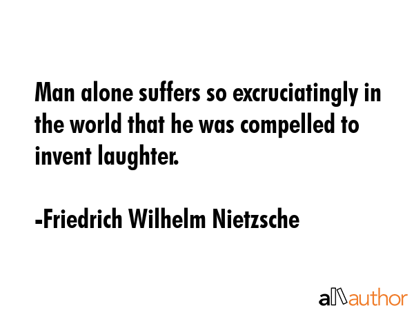 Man alone suffers so excruciatingly in the world that he was compelled to invent laughter. - Friedrich Wilhelm Nietzsche Quote