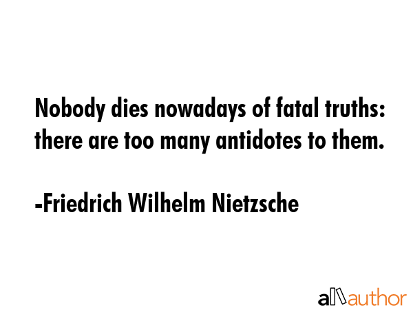 Nobody dies nowadays of fatal truths: there are too many antidotes to them. - Friedrich Wilhelm Nietzsche Quote