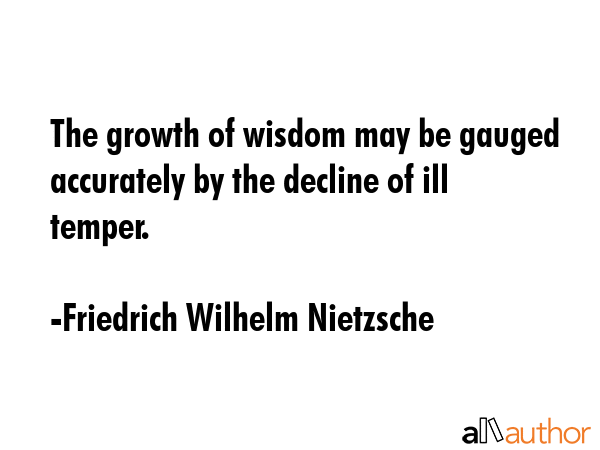 The growth of wisdom may be gauged accurately by the decline of ill temper. - Friedrich Wilhelm Nietzsche Quote