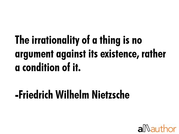 The irrationality of a thing is no argument against its existence, rather a condition of it. - Friedrich Wilhelm Nietzsche Quote
