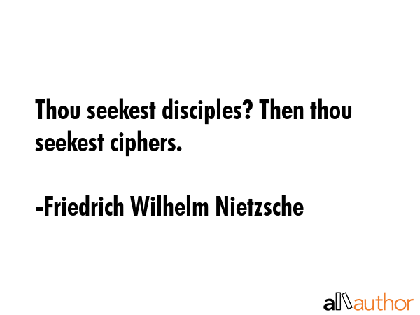 Thou seekest disciples? Then thou seekest ciphers. - Friedrich Wilhelm Nietzsche Quote