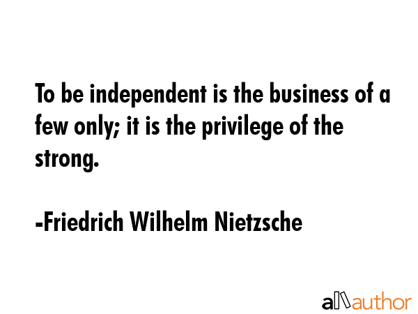 To be independent is the business of a few only; it is the privilege of the strong. - Friedrich Wilhelm Nietzsche Quote