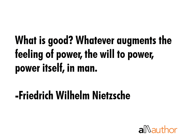 What is good? Whatever augments the feeling of power, the will to power, power itself, in man. - Friedrich Wilhelm Nietzsche Quote