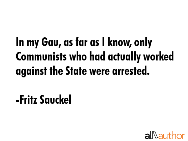 In my Gau, as far as I know, only Communists who had actually worked against the State were... - Fritz Sauckel Quote GIF