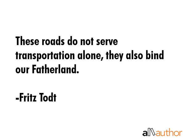 These roads do not serve transportation alone, they also bind our Fatherland. - Fritz Todt Quote GIF