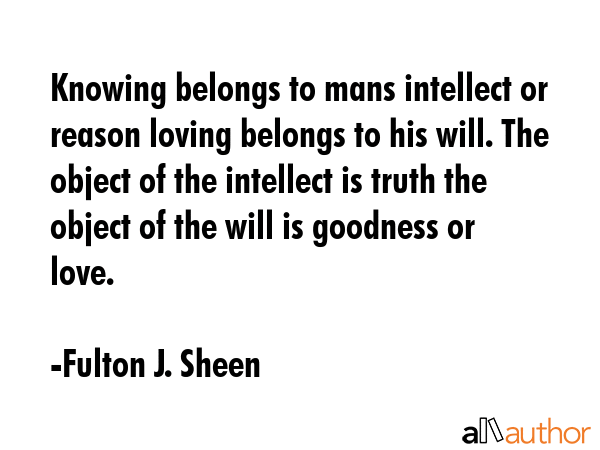 Knowing belongs to mans intellect or reason loving belongs to his will. The object of the intellect... - Fulton J. Sheen Quote GIF