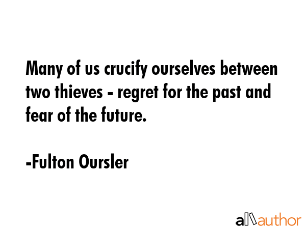 Many of us crucify ourselves between two thieves - regret for the past and fear of the future. - Fulton Oursler Quote GIF