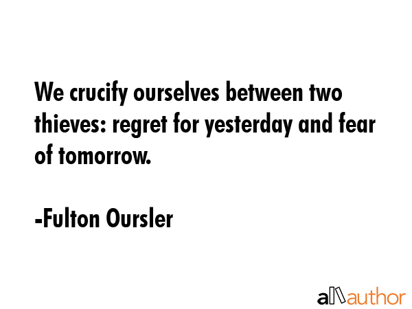 We crucify ourselves between two thieves: regret for yesterday and fear of tomorrow. - Fulton Oursler Quote GIF