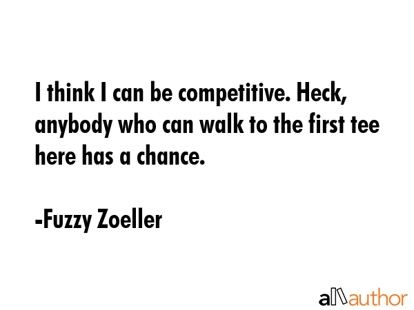 I think I can be competitive. Heck, anybody who can walk to the first tee here has a chance. - Fuzzy Zoeller Quote GIF
