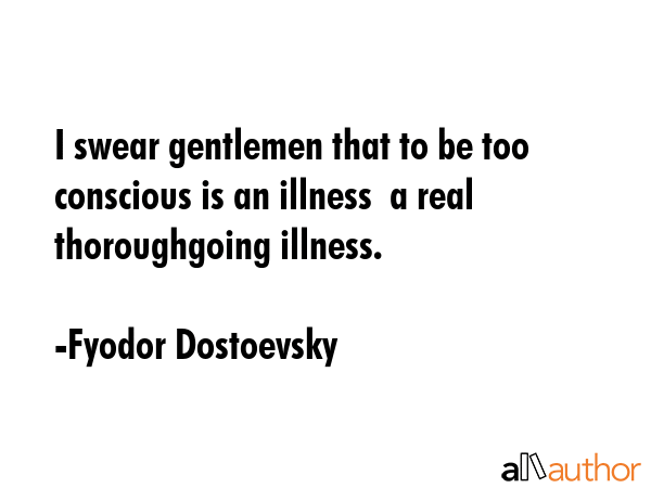 I swear gentlemen that to be too conscious is an illness  a real thoroughgoing illness. - Fyodor Dostoevsky Quote GIF