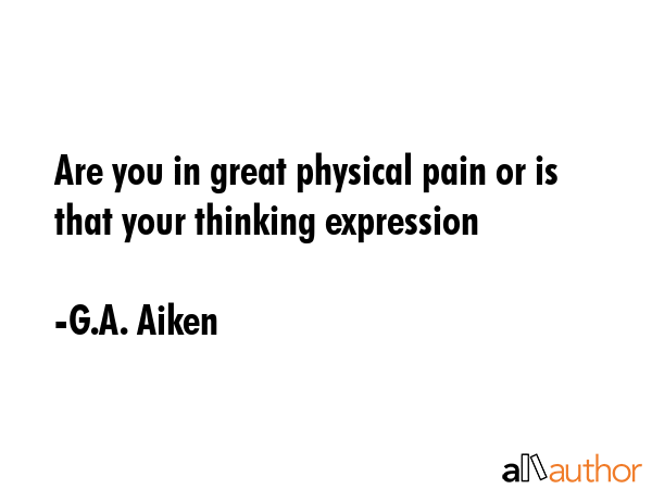 Are you in great physical pain or is that your thinking expression - G.A. Aiken Quote GIF