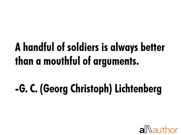 A handful of soldiers is always better than a mouthful of arguments. - G. C. (Georg Christoph) Lichtenberg Quote