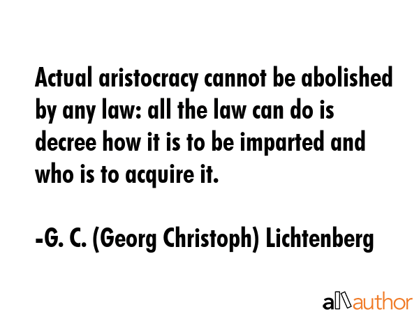 Actual aristocracy cannot be abolished by any law: all the law can do is decree how it is to be... - G. C. (Georg Christoph) Lichtenberg Quote GIF