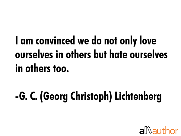 I am convinced we do not only love ourselves in others but hate ourselves in others too. - G. C. (Georg Christoph) Lichtenberg Quote