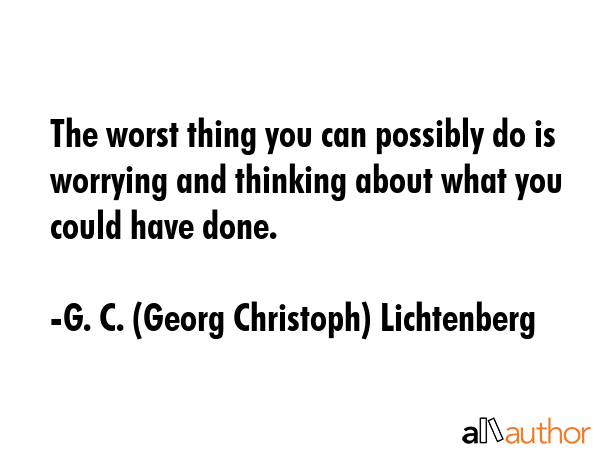 The worst thing you can possibly do is worrying and thinking about what you could have done. - G. C. (Georg Christoph) Lichtenberg Quote