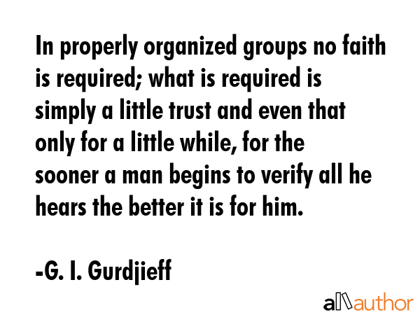 In properly organized groups no faith is required; what is required is simply a little trust and... - G. I. Gurdjieff Quote GIF
