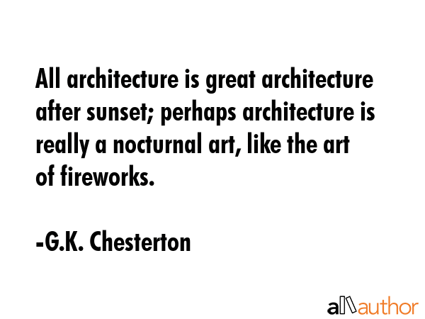 All architecture is great architecture after sunset; perhaps architecture is really a nocturnal art, like the art of fireworks. - G.K. Chesterton Quote