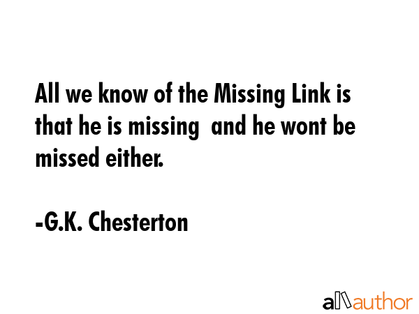 All we know of the Missing Link is that he is missing  and he wont be missed either. - G.K. Chesterton Quote GIF