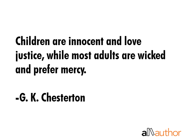 Children are innocent and love justice, while most adults are wicked and prefer mercy. - G. K. Chesterton Quote