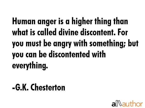 Human anger is a higher thing than what is called divine discontent. For you must be angry with something; but you can be discontented with everything. - G.K. Chesterton Quote