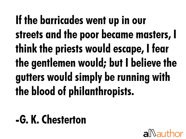 If the barricades went up in our streets and the poor became masters, I think the priests would escape, I fear the gentlemen would; but I believe the gutters would simply be running with the blood of... - G. K. Chesterton Quote