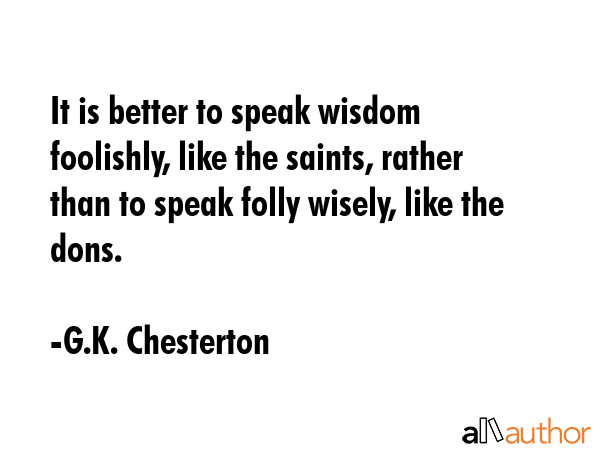 It is better to speak wisdom foolishly, like the saints, rather than to speak folly wisely, like... - G.K. Chesterton Quote GIF