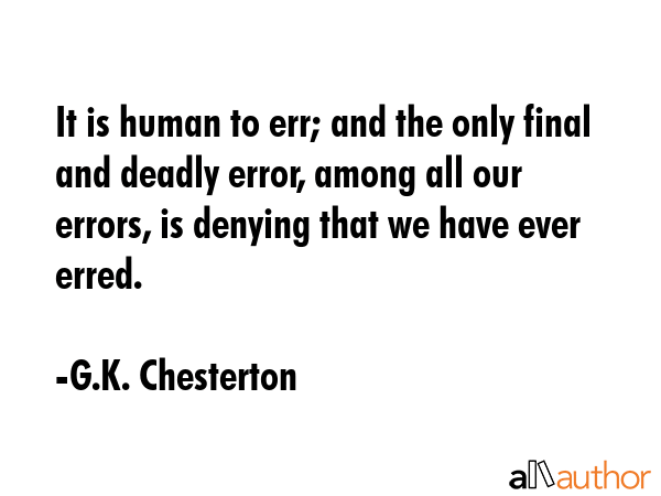 It is human to err; and the only final and deadly error, among all our errors, is denying that we have ever erred. - G.K. Chesterton Quote