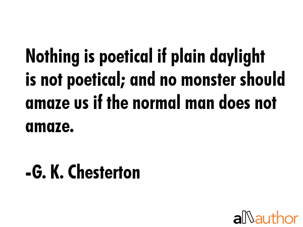 Nothing is poetical if plain daylight is not poetical; and no monster should amaze us if the normal... - G. K. Chesterton Quote GIF